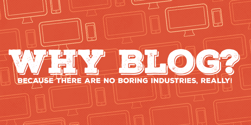 Why Blog? Because There Are No Boring Industries, Really!