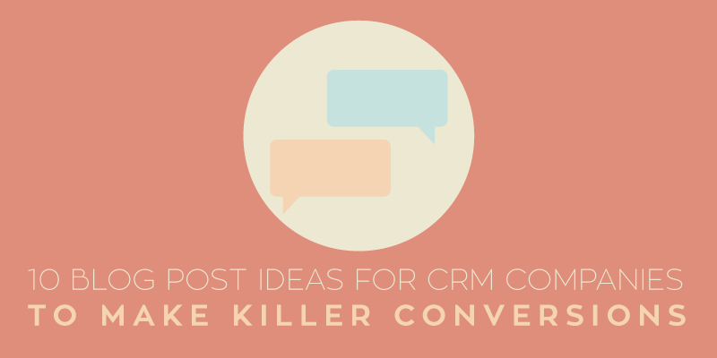 10 Blog Post Ideas for CRM Companies to Make Killer Conversions